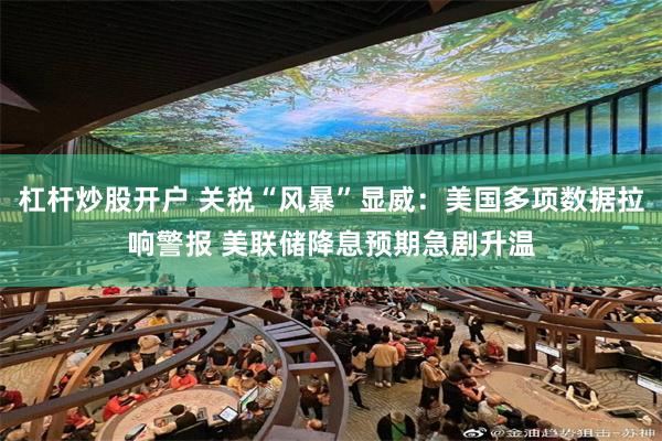 杠杆炒股开户 关税“风暴”显威：美国多项数据拉响警报 美联储降息预期急剧升温