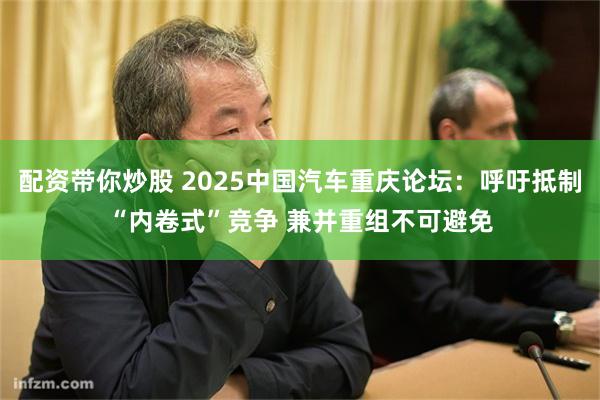 配资带你炒股 2025中国汽车重庆论坛：呼吁抵制“内卷式”竞争 兼并重组不可避免