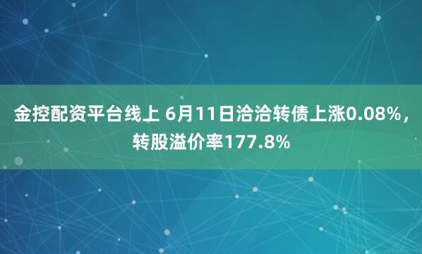 金控配资平台线上 6月11日洽洽转债上涨0.08%，转股溢价率177.8%
