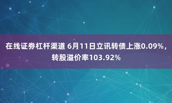 在线证劵杠杆渠道 6月11日立讯转债上涨0.09%，转股溢价率103.92%
