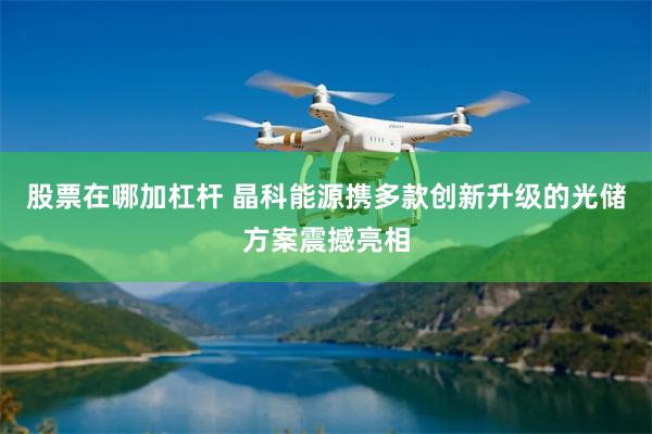 股票在哪加杠杆 晶科能源携多款创新升级的光储方案震撼亮相