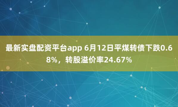 最新实盘配资平台app 6月12日平煤转债下跌0.68%，转股溢价率24.67%