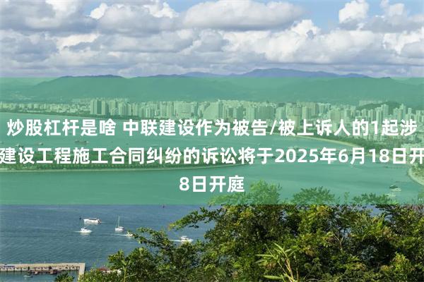 炒股杠杆是啥 中联建设作为被告/被上诉人的1起涉及建设工程施工合同纠纷的诉讼将于2025年6月18日开庭