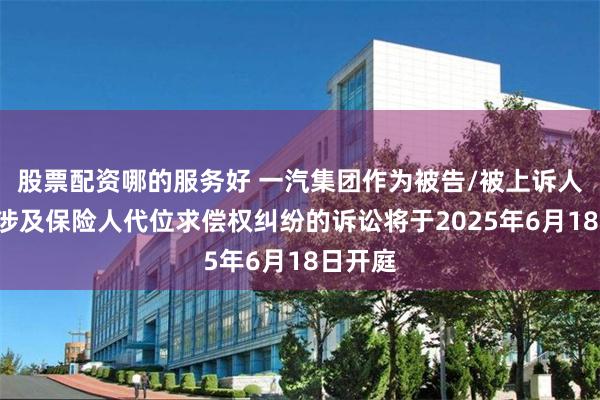 股票配资哪的服务好 一汽集团作为被告/被上诉人的1起涉及保险人代位求偿权纠纷的诉讼将于2025年6月18日开庭