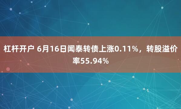 杠杆开户 6月16日闻泰转债上涨0.11%，转股溢价率55.94%