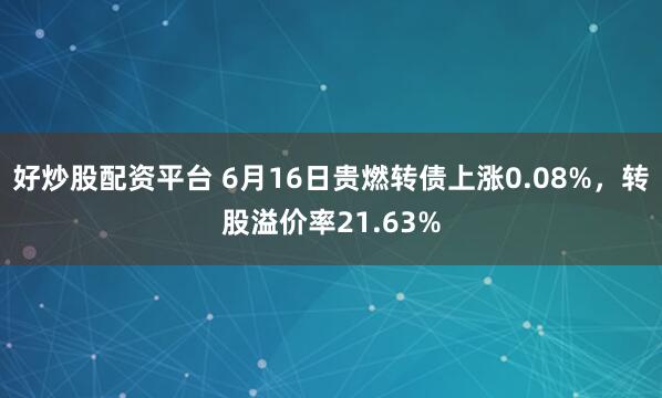 好炒股配资平台 6月16日贵燃转债上涨0.08%，转股溢价率21.63%