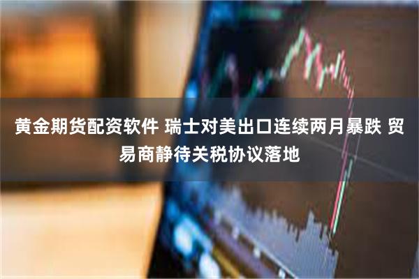 黄金期货配资软件 瑞士对美出口连续两月暴跌 贸易商静待关税协议落地