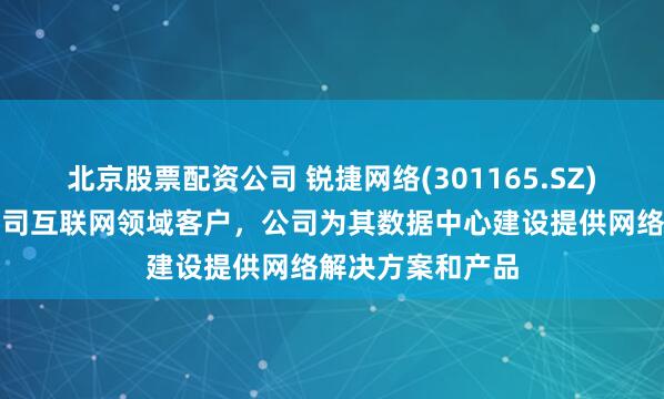 北京股票配资公司 锐捷网络(301165.SZ)：蚂蚁集团是公司互联网领域客户，公司为其数据中心建设提供网络解决方案和产品