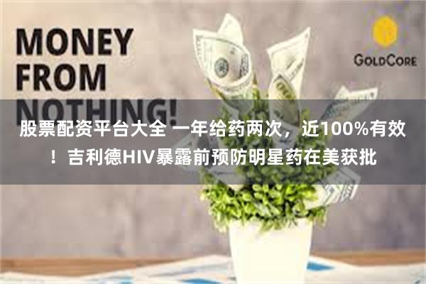股票配资平台大全 一年给药两次，近100%有效！吉利德HIV暴露前预防明星药在美获批