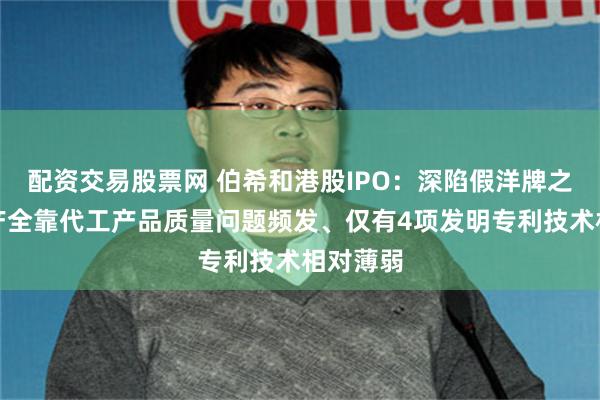 配资交易股票网 伯希和港股IPO：深陷假洋牌之争、生产全靠代工产品质量问题频发、仅有4项发明专利技术相对薄弱