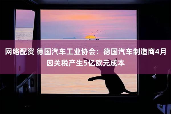 网络配资 德国汽车工业协会：德国汽车制造商4月因关税产生5亿欧元成本