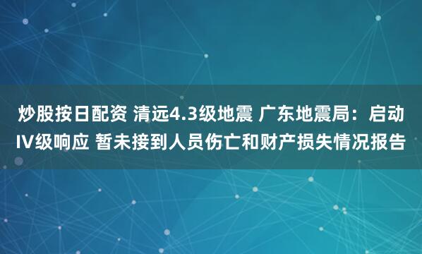 炒股按日配资 清远4.3级地震 广东地震局：启动IV级响应 暂未接到人员伤亡和财产损失情况报告