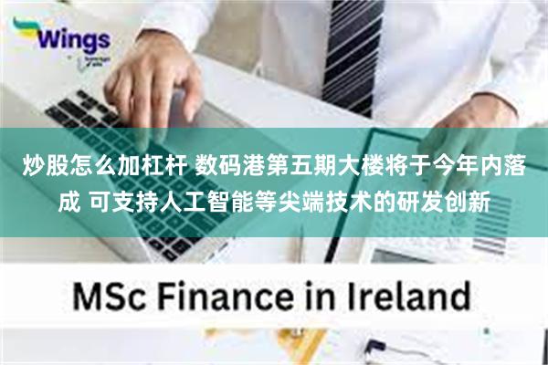 炒股怎么加杠杆 数码港第五期大楼将于今年内落成 可支持人工智能等尖端技术的研发创新