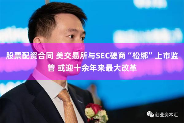 股票配资合同 美交易所与SEC磋商“松绑”上市监管 或迎十余年来最大改革