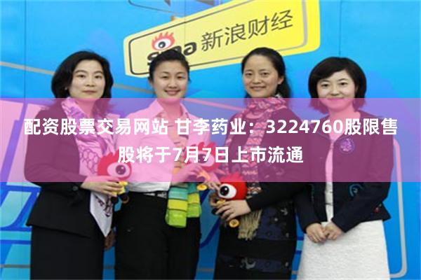 配资股票交易网站 甘李药业：3224760股限售股将于7月7日上市流通