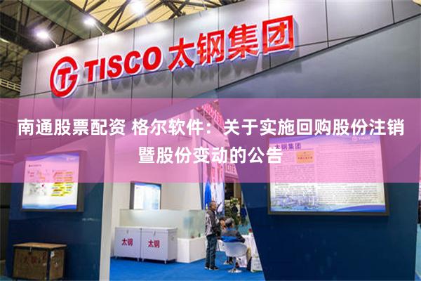 南通股票配资 格尔软件：关于实施回购股份注销暨股份变动的公告