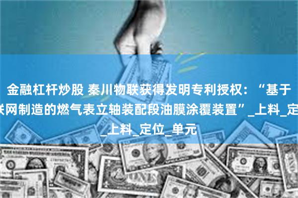 金融杠杆炒股 秦川物联获得发明专利授权：“基于工业物联网制造的燃气表立轴装配段油膜涂覆装置”_上料_定位_单元