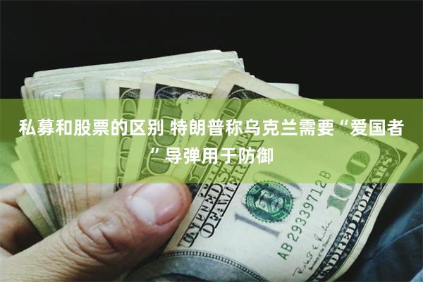 私募和股票的区别 特朗普称乌克兰需要“爱国者”导弹用于防御