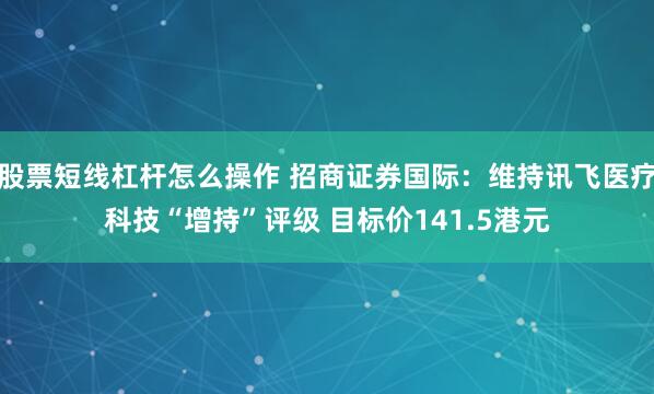 股票短线杠杆怎么操作 招商证券国际：维持讯飞医疗科技“增持”评级 目标价141.5港元