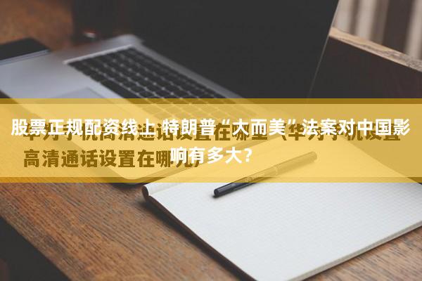 股票正规配资线上 特朗普“大而美”法案对中国影响有多大？