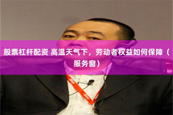 股票杠杆配资 高温天气下，劳动者权益如何保障（服务窗）