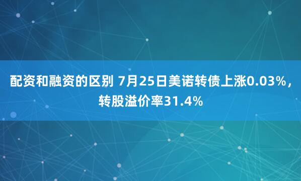 配资和融资的区别 7月25日美诺转债上涨0.03%，转股溢价率31.4%