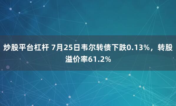 炒股平台杠杆 7月25日韦尔转债下跌0.13%，转股溢价率61.2%