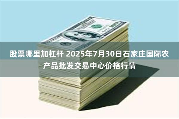 股票哪里加杠杆 2025年7月30日石家庄国际农产品批发交易中心价格行情