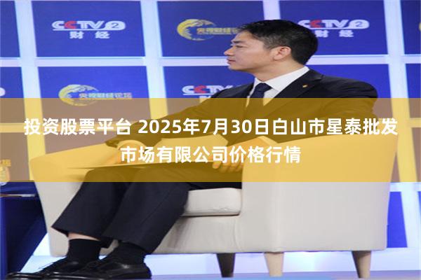 投资股票平台 2025年7月30日白山市星泰批发市场有限公司价格行情