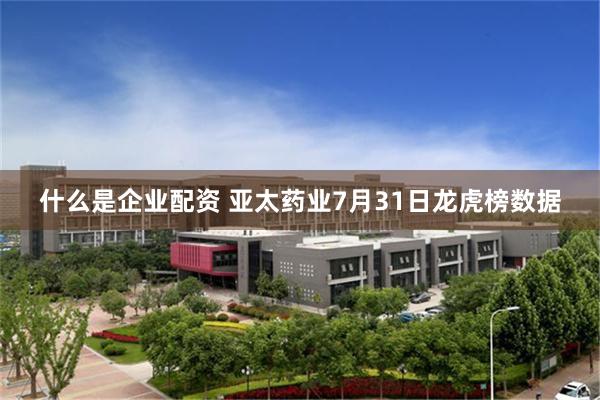 什么是企业配资 亚太药业7月31日龙虎榜数据