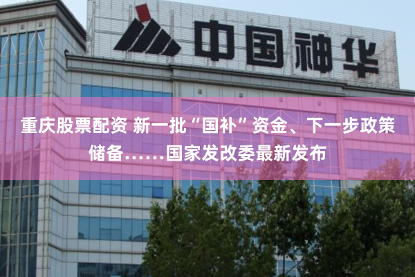重庆股票配资 新一批“国补”资金、下一步政策储备……国家发改委最新发布
