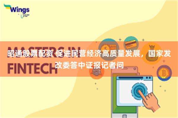 昭通股票配资 促进民营经济高质量发展，国家发改委答中证报记者问