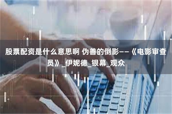 股票配资是什么意思啊 伪善的倒影——《电影审查员》_伊妮德_银幕_观众