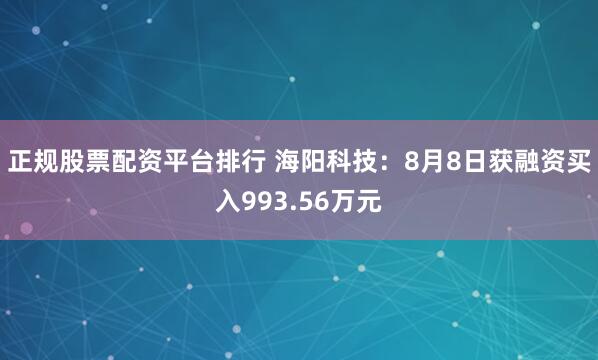 正规股票配资平台排行 海阳科技：8月8日获融资买入993.56万元