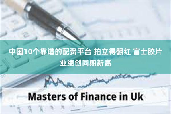 中国10个靠谱的配资平台 拍立得翻红 富士胶片业绩创同期新高