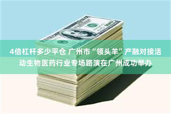 4倍杠杆多少平仓 广州市“领头羊”产融对接活动生物医药行业专场路演在广州成功举办
