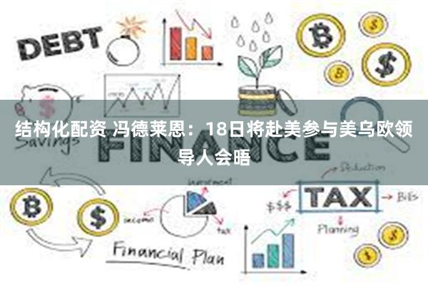 结构化配资 冯德莱恩：18日将赴美参与美乌欧领导人会晤