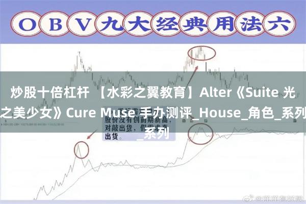 炒股十倍杠杆 【水彩之翼教育】Alter《Suite 光之美少女》Cure Muse 手办测评_House_角色_系列