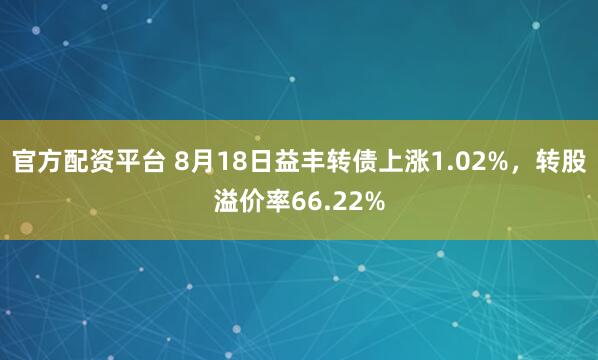 官方配资平台 8月18日益丰转债上涨1.02%，转股溢价率66.22%