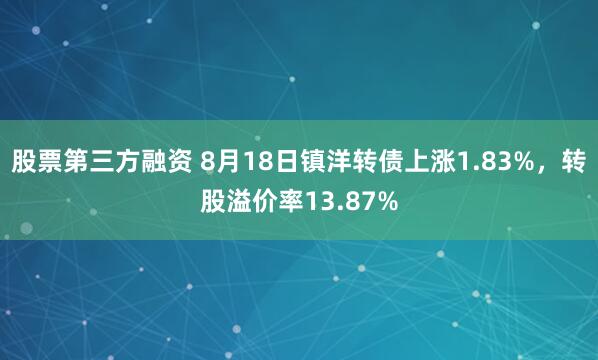 股票第三方融资 8月18日镇洋转债上涨1.83%，转股溢价率13.87%