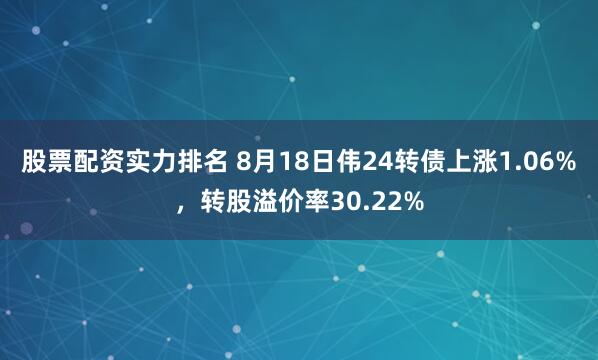 股票配资实力排名 8月18日伟24转债上涨1.06%，转股溢价率30.22%