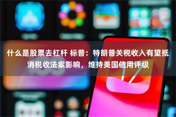 什么是股票去杠杆 标普：特朗普关税收入有望抵消税收法案影响，维持美国信用评级