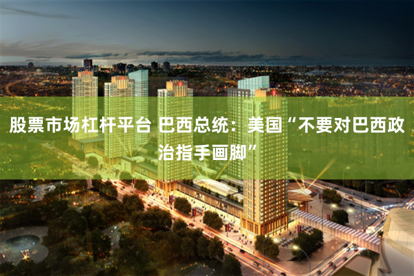 股票市场杠杆平台 巴西总统：美国“不要对巴西政治指手画脚”