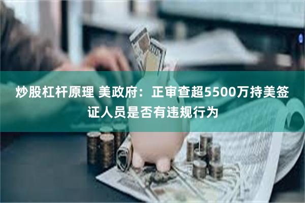 炒股杠杆原理 美政府：正审查超5500万持美签证人员是否有违规行为