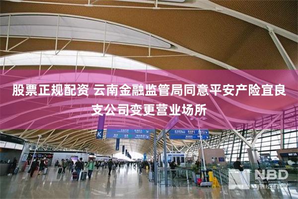股票正规配资 云南金融监管局同意平安产险宜良支公司变更营业场所