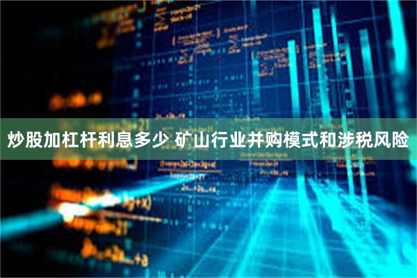 炒股加杠杆利息多少 矿山行业并购模式和涉税风险