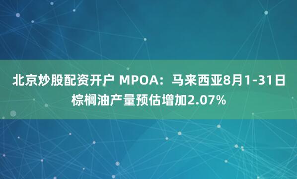 北京炒股配资开户 MPOA：马来西亚8月1-31日棕榈油产量预估增加2.07%