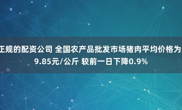 正规的配资公司 全国农产品批发市场猪肉平均价格为19.85元/公斤 较前一日下降0.9%