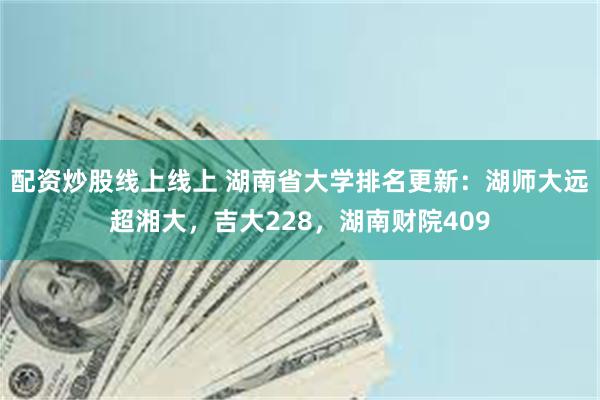 配资炒股线上线上 湖南省大学排名更新：湖师大远超湘大，吉大228，湖南财院409