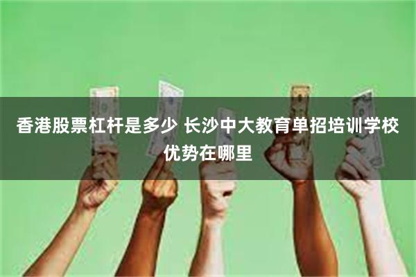 香港股票杠杆是多少 长沙中大教育单招培训学校优势在哪里